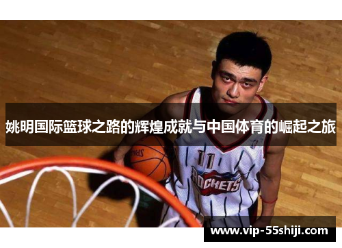 姚明国际篮球之路的辉煌成就与中国体育的崛起之旅