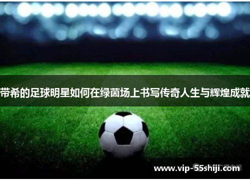 带希的足球明星如何在绿茵场上书写传奇人生与辉煌成就