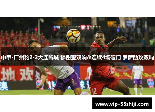 中甲-广州豹2-2大连鲲城 穆谢奎双响&连续4场破门 罗萨助攻双响