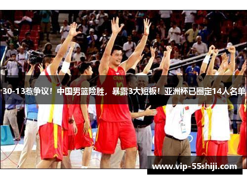 30-13惹争议！中国男篮险胜，暴露3大短板！亚洲杯已圈定14人名单